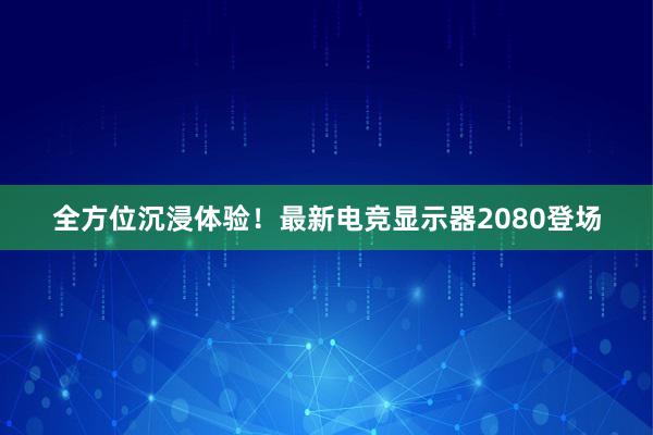 全方位沉浸体验！最新电竞显示器2080登场