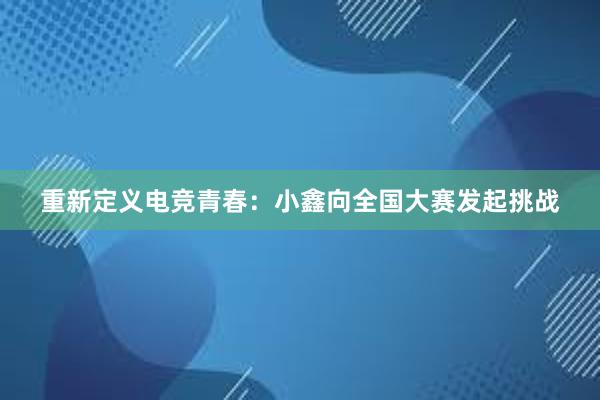 重新定义电竞青春：小鑫向全国大赛发起挑战