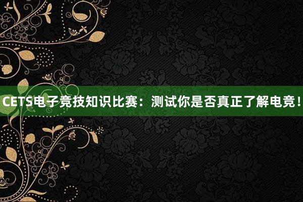 CETS电子竞技知识比赛：测试你是否真正了解电竞！