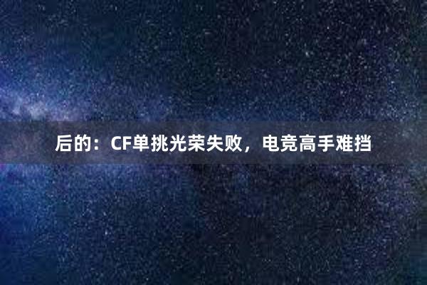 后的：CF单挑光荣失败，电竞高手难挡