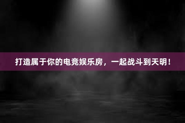 打造属于你的电竞娱乐房，一起战斗到天明！