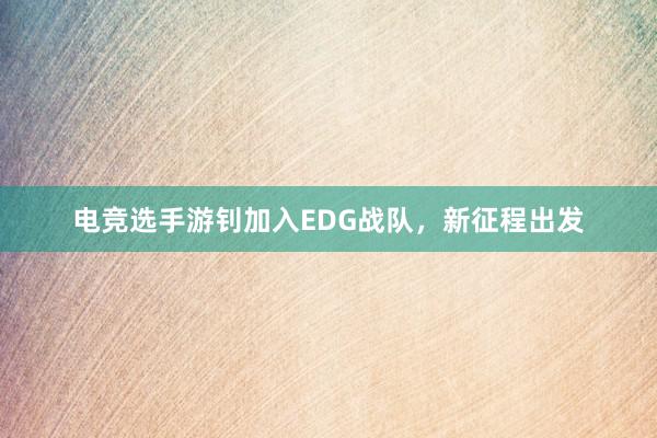 电竞选手游钊加入EDG战队，新征程出发