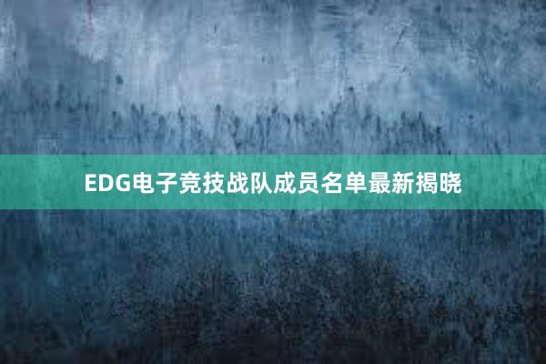 EDG电子竞技战队成员名单最新揭晓