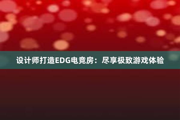 设计师打造EDG电竞房：尽享极致游戏体验