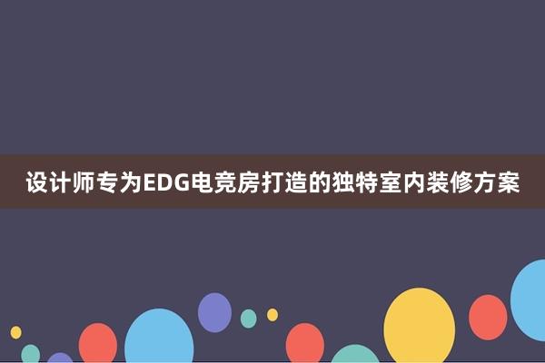 设计师专为EDG电竞房打造的独特室内装修方案