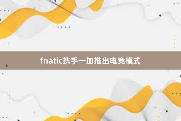 fnatic携手一加推出电竞模式