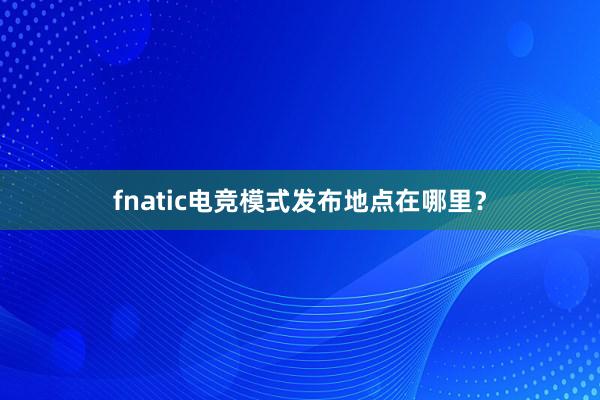 fnatic电竞模式发布地点在哪里？