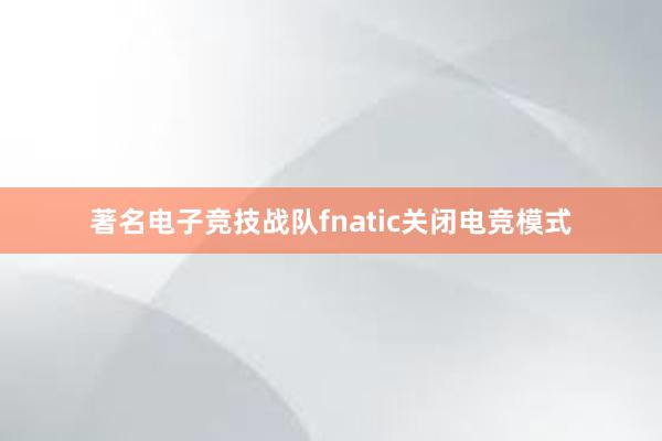 著名电子竞技战队fnatic关闭电竞模式