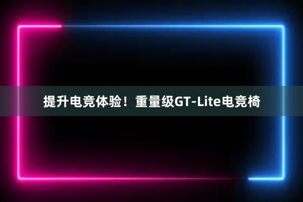 提升电竞体验！重量级GT-Lite电竞椅