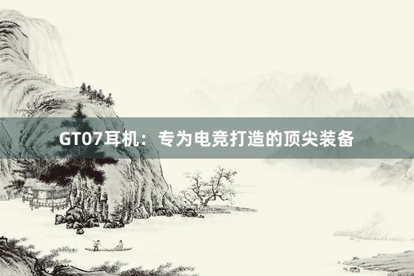 GT07耳机：专为电竞打造的顶尖装备