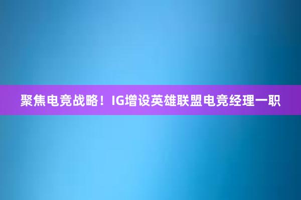 聚焦电竞战略！IG增设英雄联盟电竞经理一职