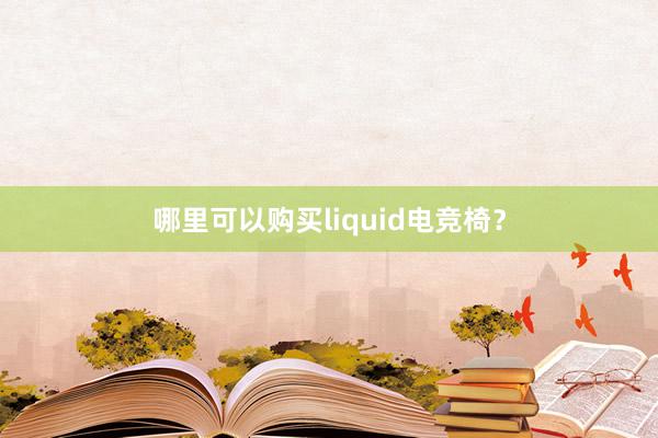 哪里可以购买liquid电竞椅？