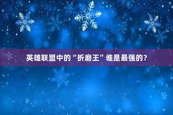 英雄联盟中的“折磨王”谁是最强的？