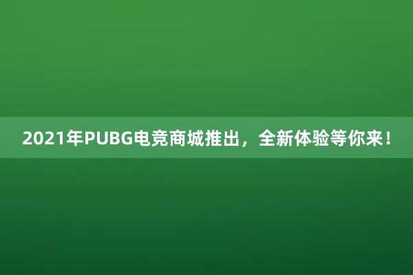 2021年PUBG电竞商城推出，全新体验等你来！