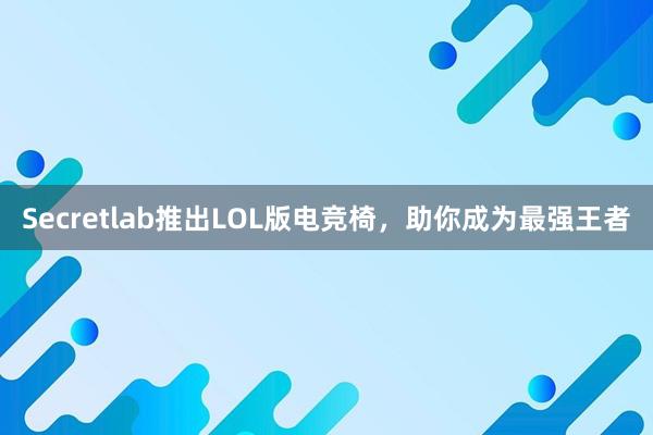 Secretlab推出LOL版电竞椅，助你成为最强王者