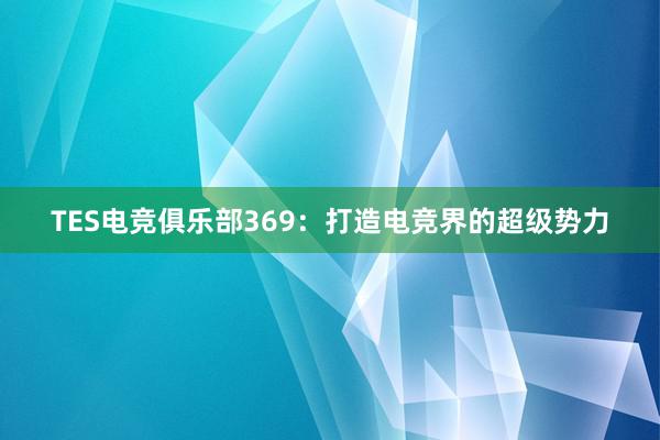 TES电竞俱乐部369：打造电竞界的超级势力