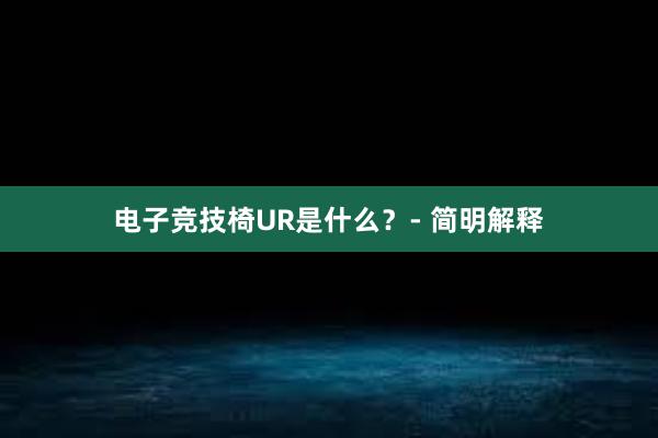 电子竞技椅UR是什么？- 简明解释