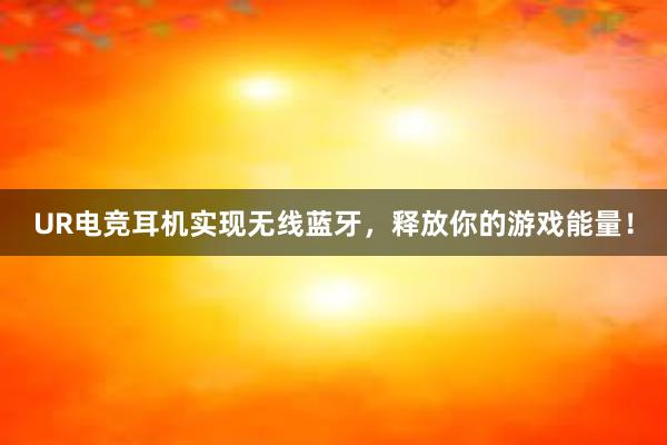 UR电竞耳机实现无线蓝牙，释放你的游戏能量！