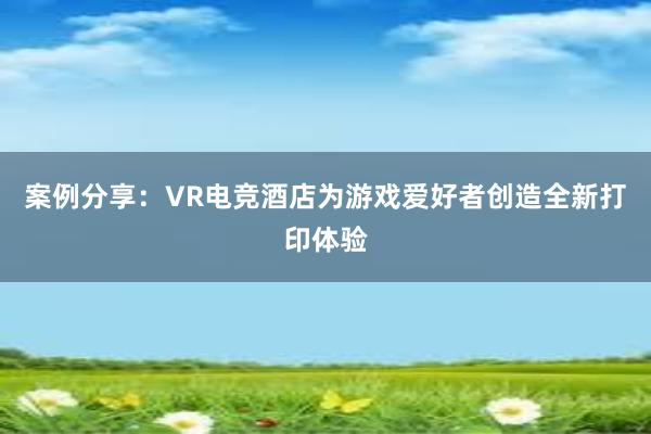 案例分享：VR电竞酒店为游戏爱好者创造全新打印体验