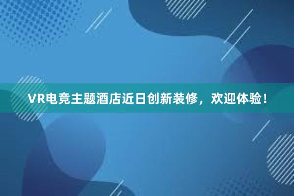 VR电竞主题酒店近日创新装修，欢迎体验！