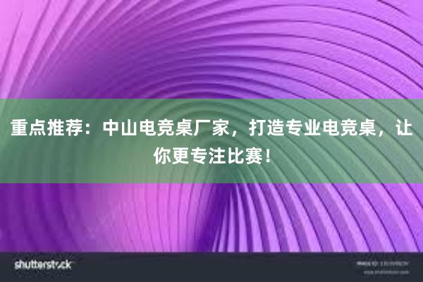 重点推荐：中山电竞桌厂家，打造专业电竞桌，让你更专注比赛！