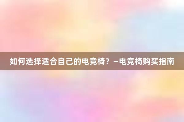 如何选择适合自己的电竞椅？—电竞椅购买指南