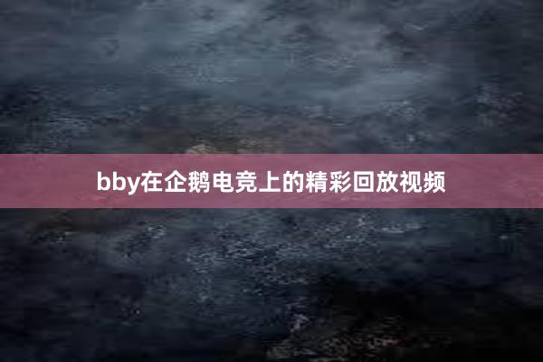 bby在企鹅电竞上的精彩回放视频