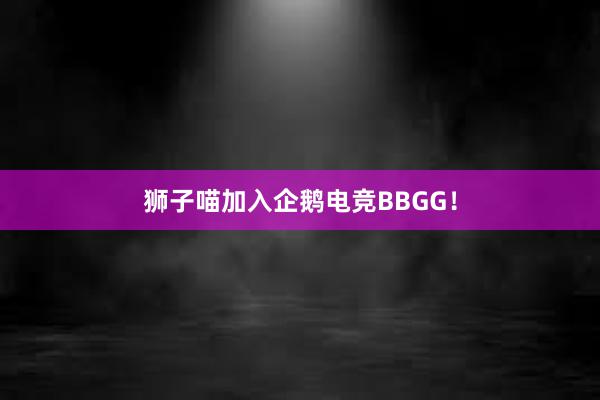 狮子喵加入企鹅电竞BBGG！