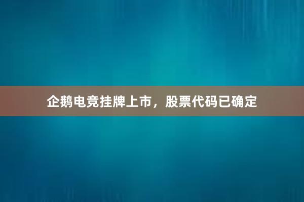 企鹅电竞挂牌上市，股票代码已确定