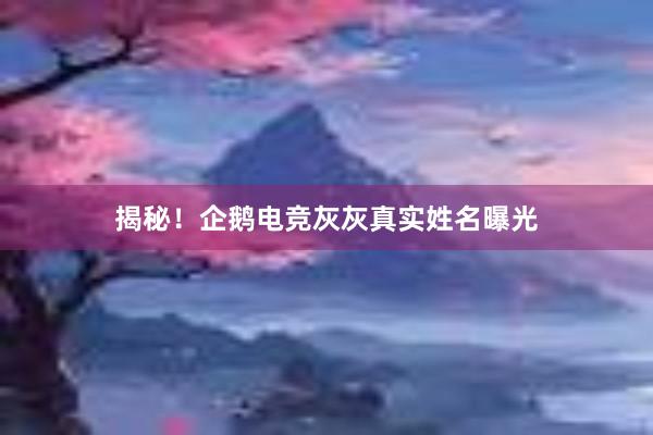 揭秘！企鹅电竞灰灰真实姓名曝光