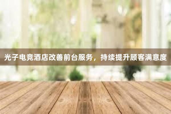 光子电竞酒店改善前台服务，持续提升顾客满意度