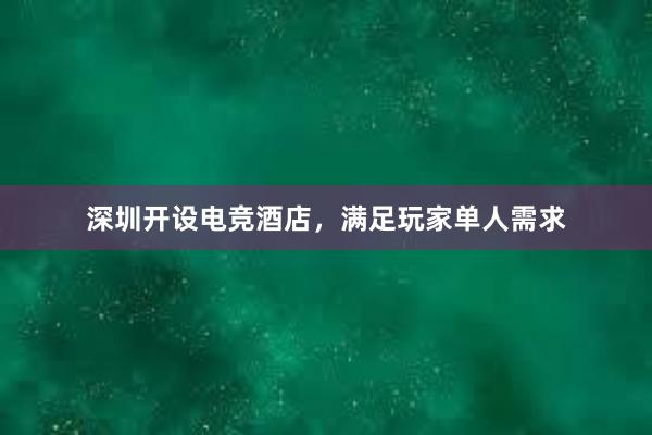 深圳开设电竞酒店，满足玩家单人需求