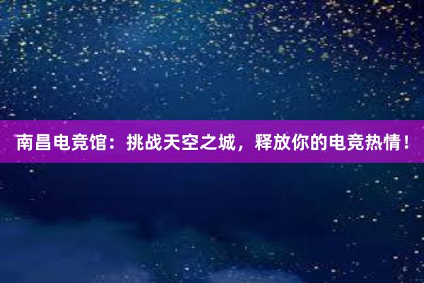 南昌电竞馆：挑战天空之城，释放你的电竞热情！