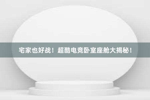 宅家也好战！超酷电竞卧室座舱大揭秘！