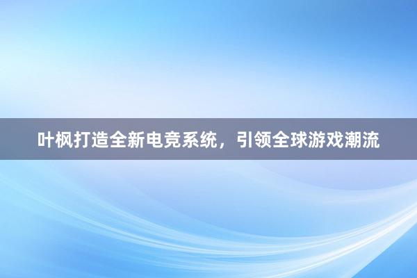 叶枫打造全新电竞系统，引领全球游戏潮流