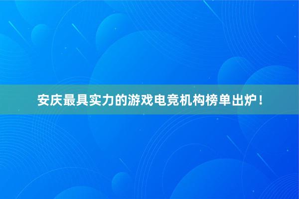 安庆最具实力的游戏电竞机构榜单出炉！