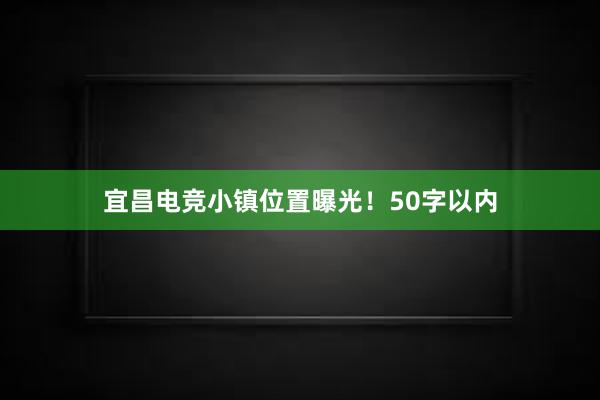 宜昌电竞小镇位置曝光！50字以内