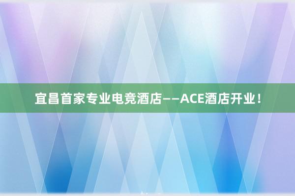 宜昌首家专业电竞酒店——ACE酒店开业！