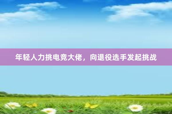 年轻人力挑电竞大佬，向退役选手发起挑战