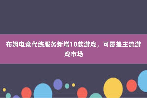 布姆电竞代练服务新增10款游戏，可覆盖主流游戏市场