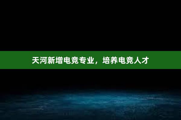 天河新增电竞专业，培养电竞人才