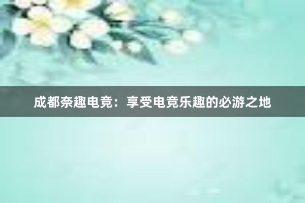 成都奈趣电竞：享受电竞乐趣的必游之地