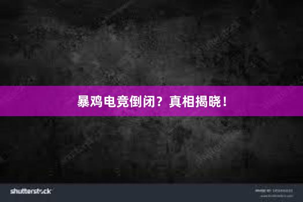 暴鸡电竞倒闭？真相揭晓！