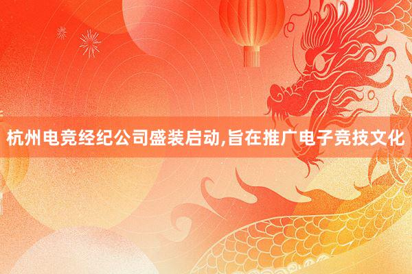 杭州电竞经纪公司盛装启动,旨在推广电子竞技文化