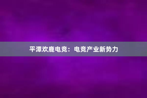 平潭欢鹿电竞：电竞产业新势力