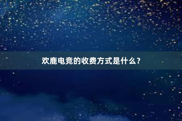 欢鹿电竞的收费方式是什么？