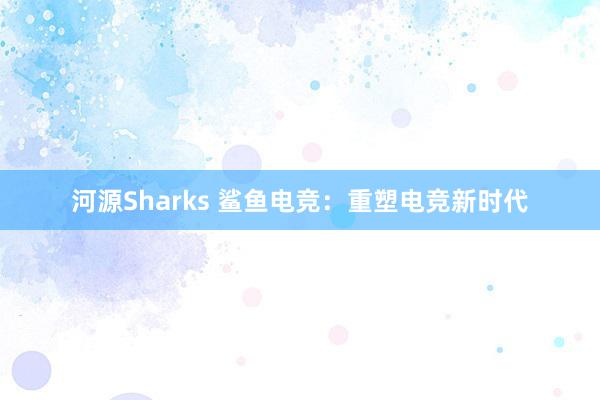 河源Sharks 鲨鱼电竞：重塑电竞新时代