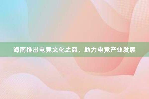 海南推出电竞文化之窗，助力电竞产业发展