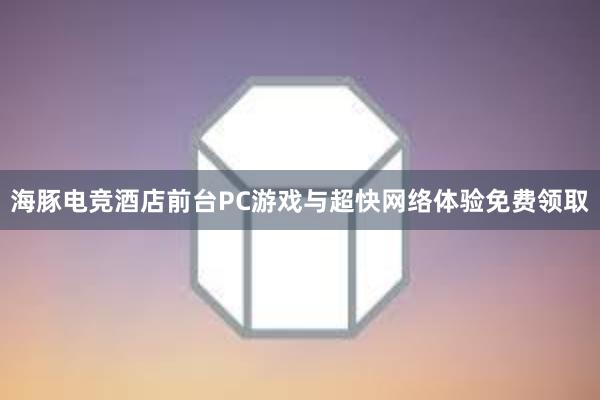 海豚电竞酒店前台PC游戏与超快网络体验免费领取