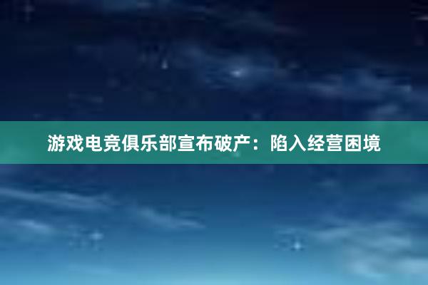 游戏电竞俱乐部宣布破产：陷入经营困境